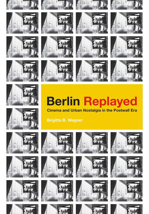 Book cover of Berlin Replayed: Cinema and Urban Nostalgia in the Postwall Era