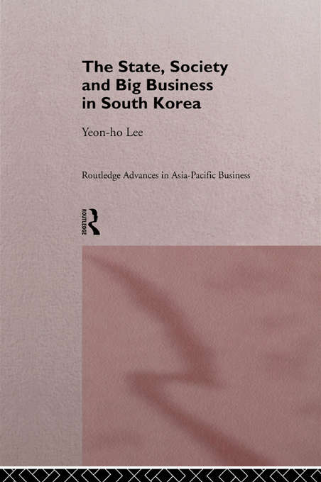 The State, Society and Big Business in South Korea (Routledge Advances in Asia-Pacific Business)