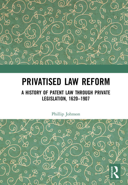 Book cover of Privatised Law Reform: A History Of Patent Law Through Private Legislation, 1620-1907