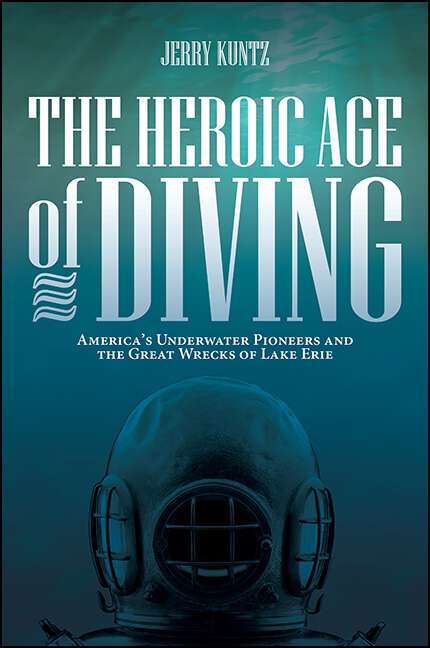 Book cover of The Heroic Age of Diving: America's Underwater Pioneers and the Great Wrecks of Lake Erie (Excelsior Editions)
