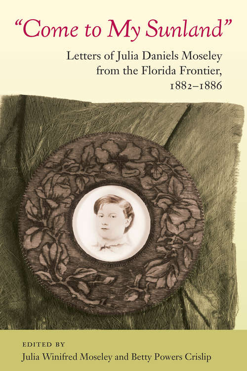 Come to My Sunland: Letters of Julia Daniels Moseley from the Florida Frontier, 1882-1886 (Florida History and Culture)