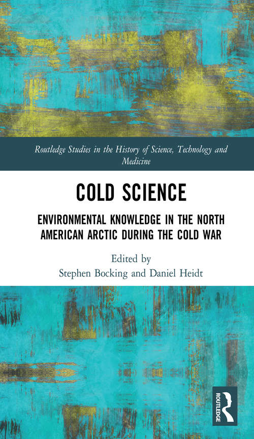 Cold Science: Environmental Knowledge in the North American Arctic during the Cold War (Routledge Studies in the History of Science, Technology and Medicine)