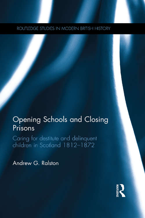 Book cover of Opening Schools and Closing Prisons: Caring for destitute and delinquent children in Scotland 1812–1872 (Routledge Studies in Modern British History)