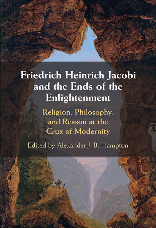 Friedrich Heinrich Jacobi and the Ends of the Enlightenment: Religion, Philosophy, and Reason at the Crux of Modernity