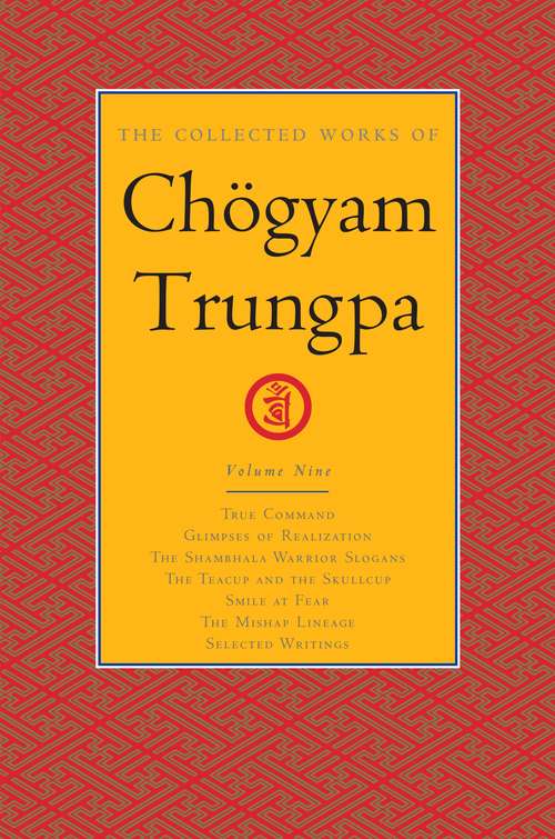 The Collected Works of Chögyam Trungpa, Volume 9: True Command - Glimpses of Realization - Shambhala Warrior Slogans - The Teacup and the Skullcup - Smile at Fear - The Mishap Lineage - Selected Writings