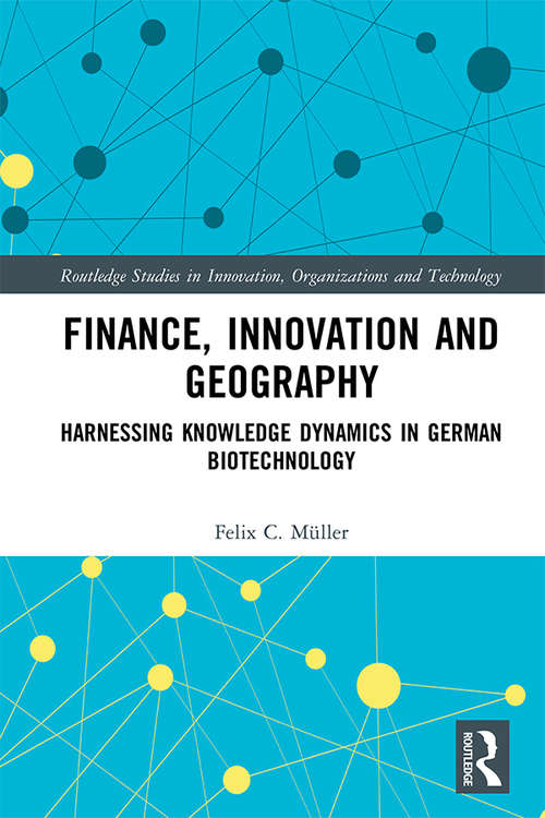 Finance, Innovation and Geography: Harnessing Knowledge Dynamics in German Biotechnology (Routledge Studies in Innovation, Organizations and Technology)
