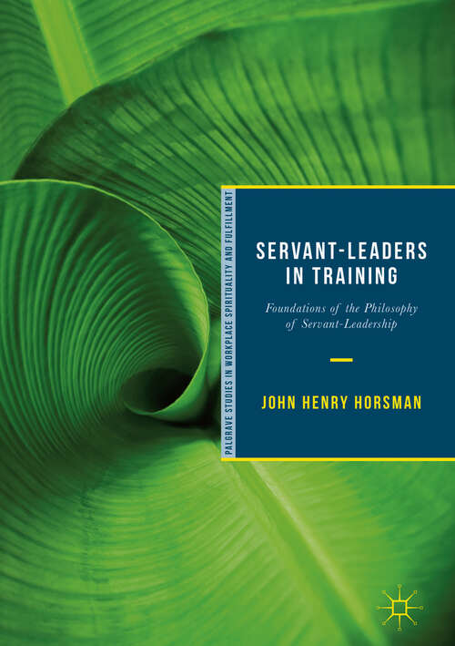 Book cover of Servant-Leaders in Training: Foundations of the Philosophy of Servant-Leadership (Palgrave Studies in Workplace Spirituality and Fulfillment)