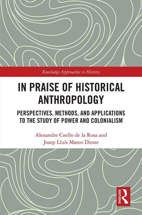 In Praise of Historical Anthropology: Perspectives, Methods, and Applications to the Study of Power and Colonialism (Routledge Approaches to History #35)