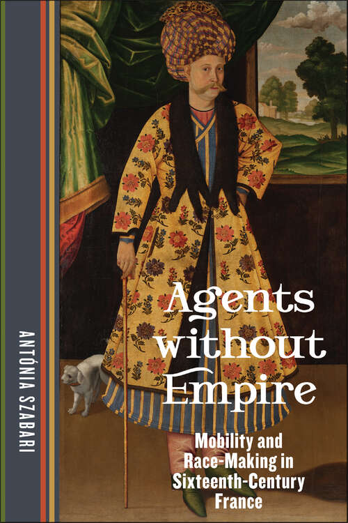 Book cover of Agents without Empire: Mobility and Race-Making in Sixteenth-Century France