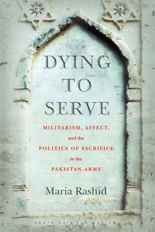 Dying to Serve: Militarism, Affect, and the Politics of Sacrifice in the Pakistan Army (South Asia in Motion)