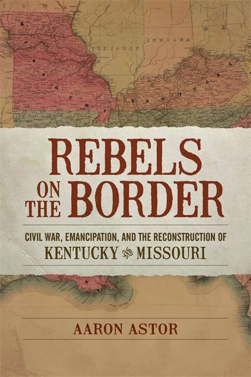 Rebels on the Border: Civil War, Emancipation, and the Reconstruction of Kentucky and Missouri (Conflicting Worlds: New Dimensions of the American Civil War)