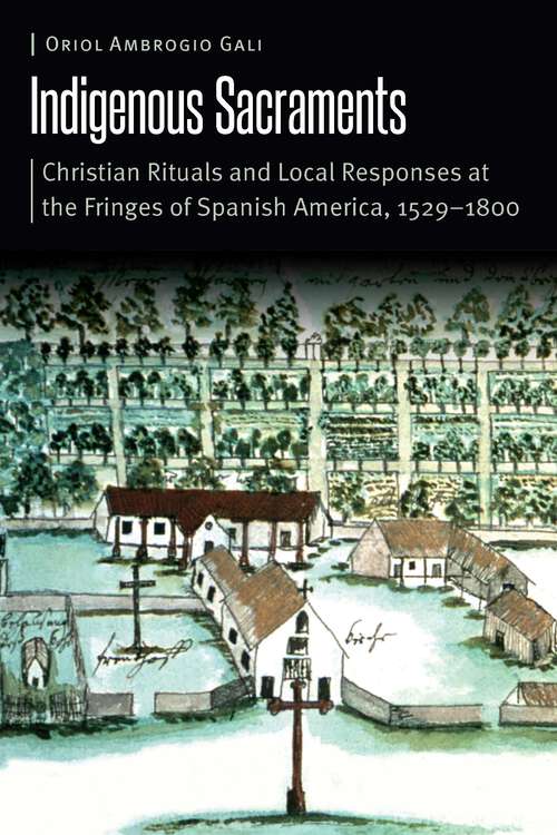 Book cover of Indigenous Sacraments: Christian Rituals and Local Responses at the Fringes of Spanish America, 1529–1800 (Borderlands and Transcultural Studies)