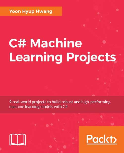 C# Machine Learning Projects: Nine real-world projects to build robust and high-performing machine learning models with C#