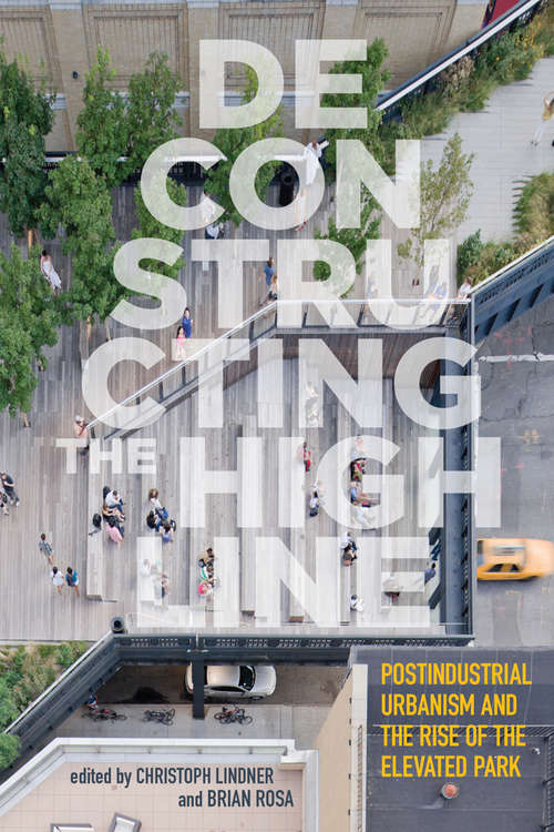 Deconstructing the High Line: Postindustrial Urbanism and the Rise of the Elevated Park