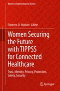 Women Securing the Future with TIPPSS for Connected Healthcare: Trust, Identity, Privacy, Protection, Safety, Security (Women in Engineering and Science)