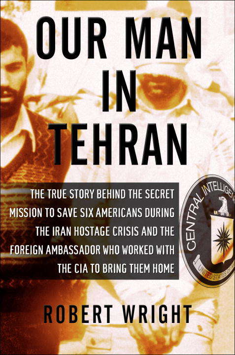 Book cover of Our Man in Tehran: The Truth Behind the Secret Mission to Save Six Americans During the Iran Hostage Crisis and the Ambassador Who Worked with the CIA to Bring Them Home