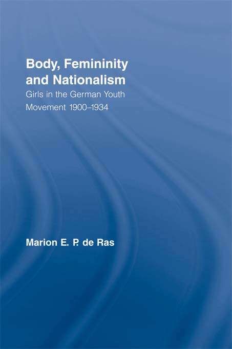 Body, Femininity and Nationalism: Girls in the German Youth Movement 1900–1934 (Routledge Research in Gender and Society #Vol. 6)