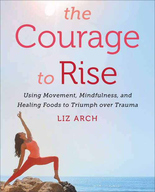 Book cover of The Courage to Rise: Using Movement, Mindfulness, and Healing Foods to Triumph over Trauma