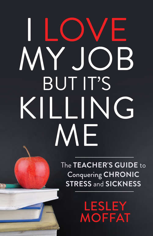 Book cover of I Love My Job But It’s Killing Me: The Teacher’s Guide to Conquering Chronic Stress and Sickness