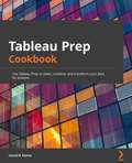 Tableau Prep Cookbook: Use Tableau Prep to clean, combine, and transform your data for analysis