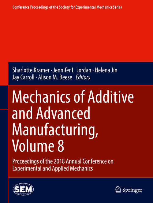 Mechanics of Additive and Advanced Manufacturing, Volume 8: Proceedings of the 2018 Annual Conference on Experimental and Applied Mechanics (Conference Proceedings of the Society for Experimental Mechanics Series)
