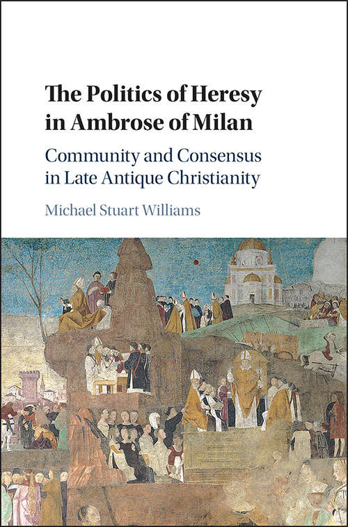 Book cover of The Politics of Heresy in Ambrose of Milan: Community and Consensus in Late Antique Christianity
