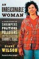 Book cover of An Unreasonable Woman: A True Story of Shrimpers, Políticos, Polluters, and the Fight for Seadrift, Texas