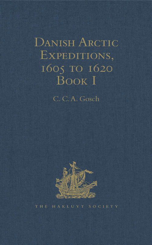 Danish Arctic Expeditions, 1605 to 1620: In Two Books. Book I - The Danish Expeditions to Greenland in 1605, 1606, and 1607; to which is added Captain James Hall's Voyage to Greenland in 1612