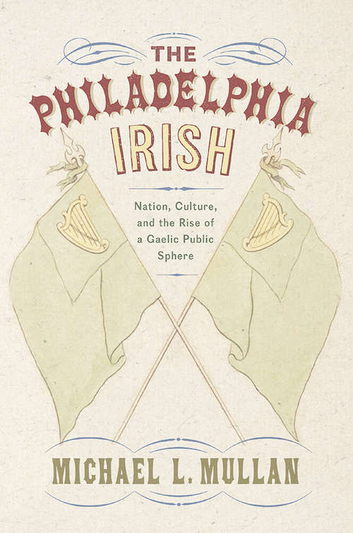 Book cover of The Philadelphia Irish: Nation, Culture, and the Rise of a Gaelic Public Sphere