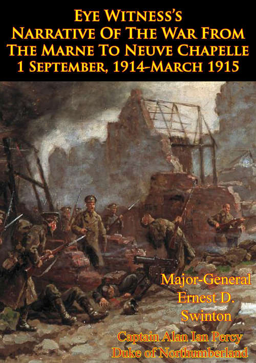 Eye Witness’s Narrative Of The War From The Marne To Neuve Chapelle 1 September, 1914-March 1915 [Illustrated Edition]