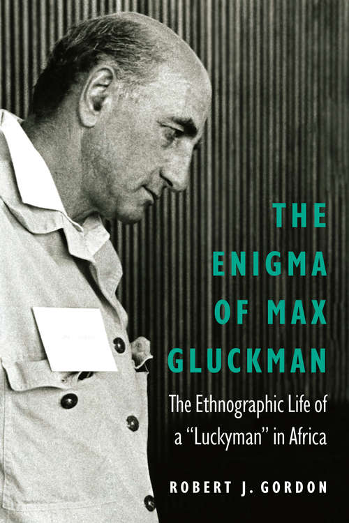 The Enigma of Max Gluckman: The Ethnographic Life of a "Luckyman" in Africa (Critical Studies in the History of Anthropology)