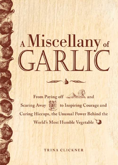 Book cover of A Miscellany of Garlic: From Paying Off Pyramids and Scaring Away Tigers to Inspiring Courage and Curing Hiccups, the Unusual Power Behind the World's Most Humble Vegetable