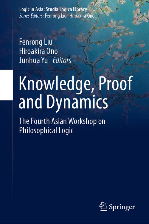 Knowledge, Proof and Dynamics: The Fourth Asian Workshop on Philosophical Logic (Logic in Asia: Studia Logica Library)