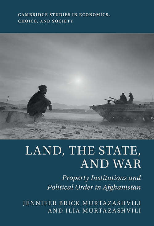 Land, the State, and War: Property Institutions and Political Order in Afghanistan (Cambridge Studies in Economics, Choice, and Society)