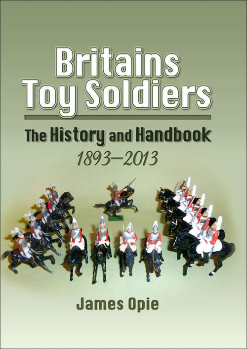Book cover of Britains Toy Soldiers: The History and Handbook, 1893–2013