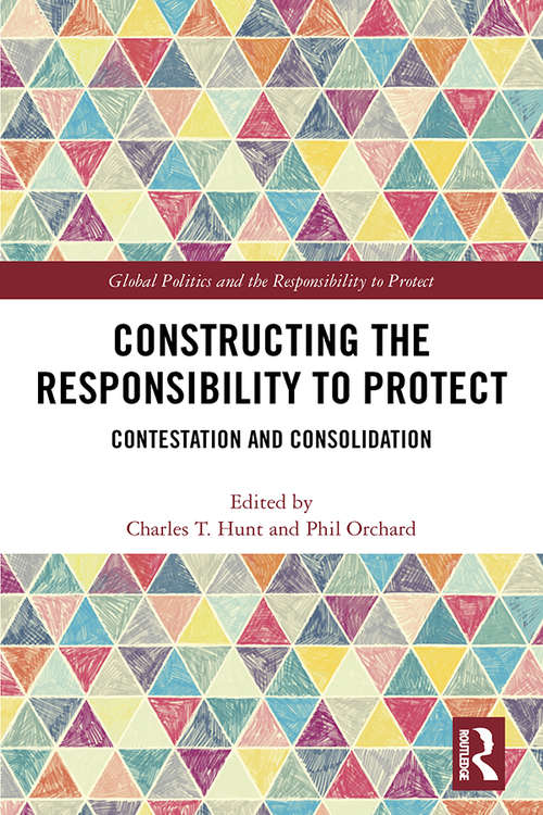 Constructing the Responsibility to Protect: Contestation and Consolidation (Global Politics and the Responsibility to Protect)