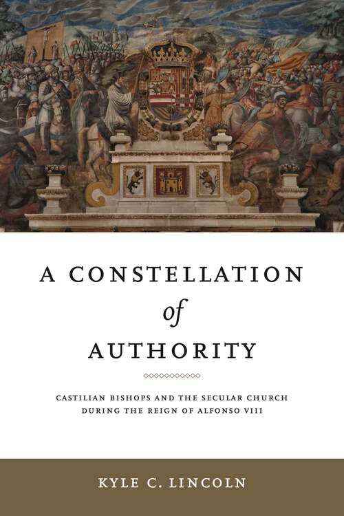 Book cover of A Constellation of Authority: Castilian Bishops and the Secular Church During the Reign of Alfonso VIII (Iberian Encounter and Exchange, 475–1755)