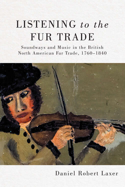Listening to the Fur Trade: Soundways and Music in the British North American Fur Trade, 1760–1840 (McGill-Queen's Studies in Early Canada / Avant le Canada #3)