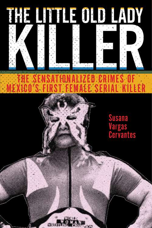 Book cover of The Little Old Lady Killer: The Sensationalized Crimes of Mexico's First Female Serial Killer (Alternative Criminology #20)