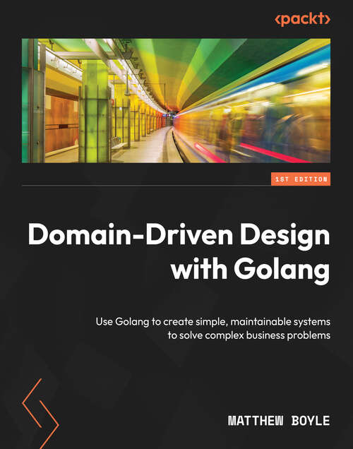 Domain-Driven Design with Golang: Use Golang to create simple, maintainable systems to solve complex business problems