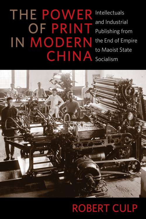 The Power of Print in Modern China: Intellectuals and Industrial Publishing from the End of Empire to Maoist State Socialism (Studies of the Weatherhead East Asian Institute, Columbia University)