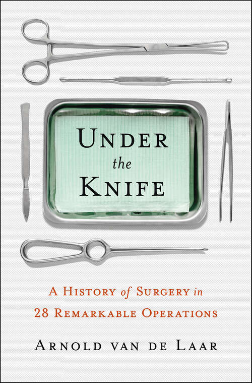 Book cover of Under the Knife: A History of Surgery in 28 Remarkable Operations