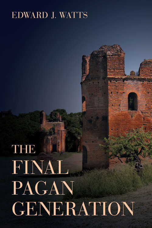 The Final Pagan Generation: Rome's Unexpected Path to Christianity (Transformation of the Classical Heritage #53)