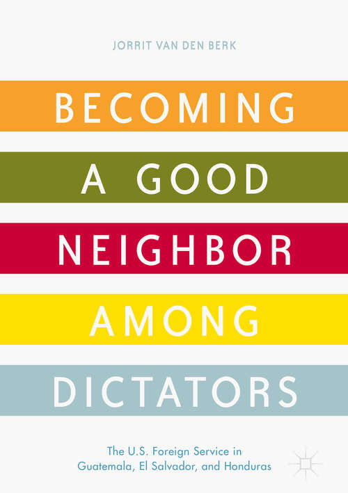 Book cover of Becoming a Good Neighbor among Dictators: The U.S. Foreign Service in Guatemala, El Salvador, and Honduras