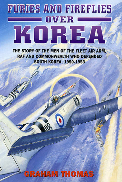 Furies and Fireflies over Korea: The Story of the Men of the Fleet Air Arm, RAF and Commonwealth Who Defended South Korea, 1950–1953