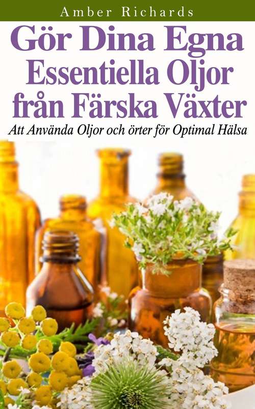 Book cover of Gör dina egna essentiella oljor från färska växter - Att använda oljor och örter för optimal hälsa