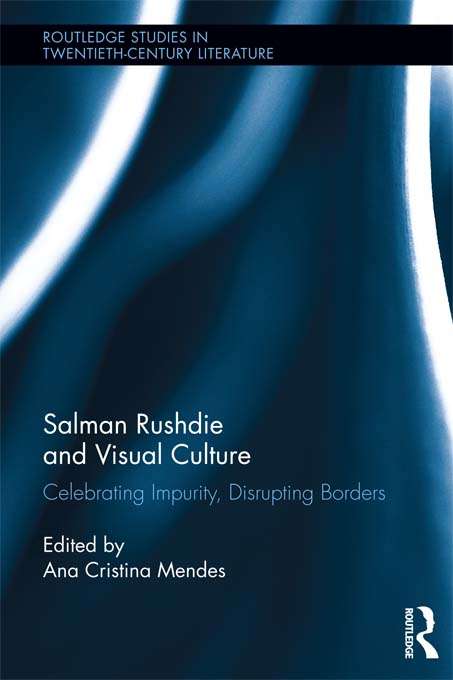 Salman Rushdie and Visual Culture: Celebrating Impurity, Disrupting Borders (Routledge Studies in Twentieth-Century Literature)