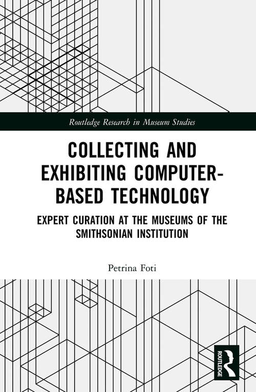 Book cover of Collecting and Exhibiting Computer-Based Technology: Expert Curation at the Museums of the Smithsonian Institution (Routledge Research in Museum Studies)