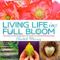Living Life in Full Bloom: 120 Daily Practices to Deepen Your Passion, Creativity & Relationships