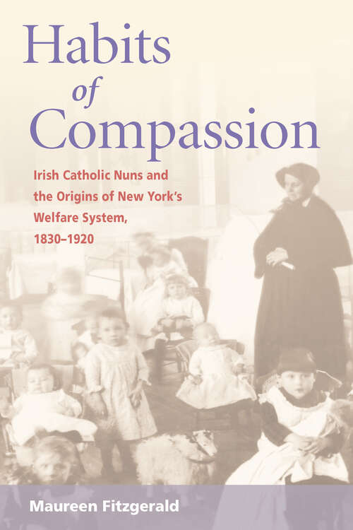 Book cover of Habits of Compassion: Irish Catholic Nuns and the Origins of New York's Welfare System, 1830-1920 (Women, Gender, and Sexuality in American History)